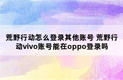 荒野行动怎么登录其他账号 荒野行动vivo账号能在oppo登录吗